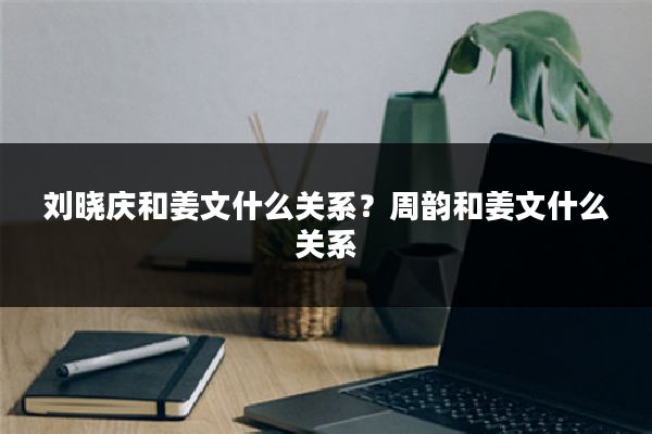 刘晓庆和姜文什么关系?周韵和姜文什么关系