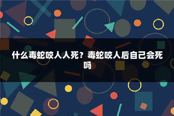 什么毒蛇咬人人死？毒蛇咬人后自己会死吗