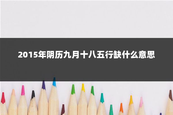 2015年阴历九月十八五行缺什么意思