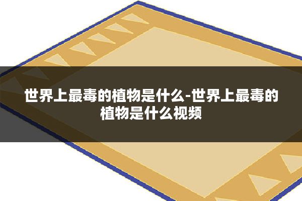 世界上最毒的植物是什么-世界上最毒的植物是什么视频
