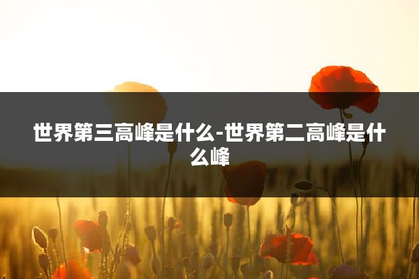 世界第三高峰是什么-世界第二高峰是什么峰
