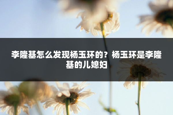李隆基怎么发现杨玉环的?杨玉环是李隆基的儿媳妇