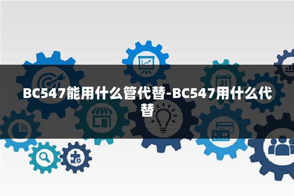 BC547能用什么管代替-BC547用什么代替