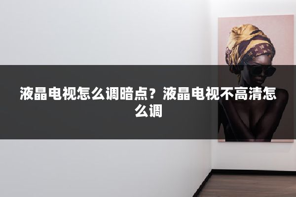 液晶电视怎么调暗点？液晶电视不高清怎么调