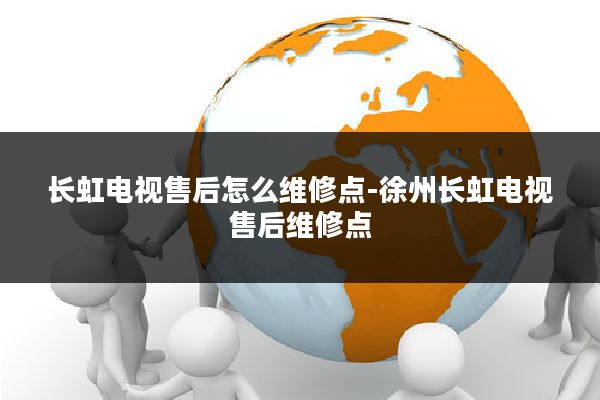 长虹电视售后怎么维修点-徐州长虹电视售后维修点