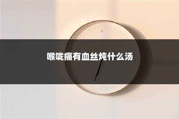 喉咙痛有血丝炖什么汤