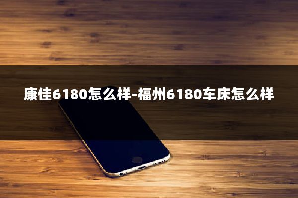 康佳6180怎么样-福州6180车床怎么样