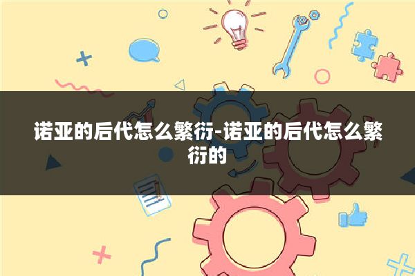 诺亚的后代怎么繁衍-诺亚的后代怎么繁衍的