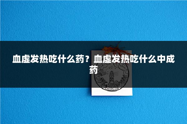 血虚发热吃什么药？血虚发热吃什么中成药