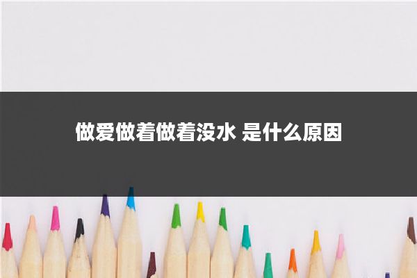 做爱做着做着没水 是什么原因