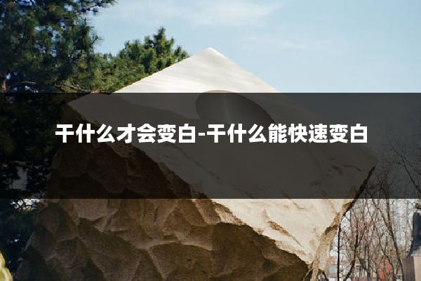 干什么才会变白-干什么能快速变白