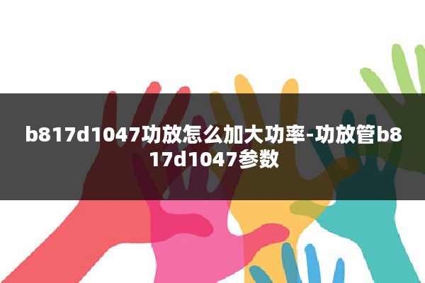 b817d1047功放怎么加大功率-功放管b817d1047参数