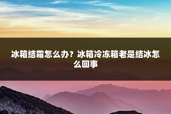 冰箱结霜怎么办?冰箱冷冻箱老是结冰怎么回事