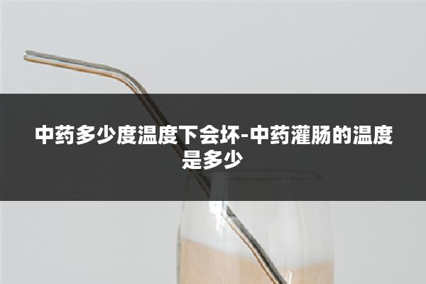 中药多少度温度下会坏-中药灌肠的温度是多少