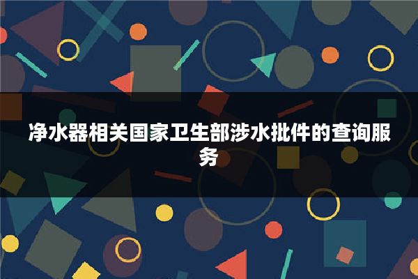净水器相关国家卫生部涉水批件的查询服务
