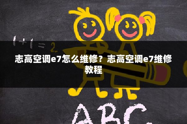 志高空调e7怎么维修?志高空调e7维修教程
