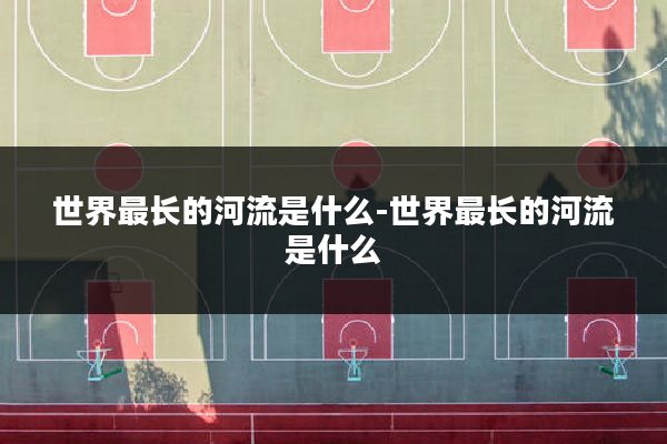 世界最长的河流是什么-世界最长的河流是什么