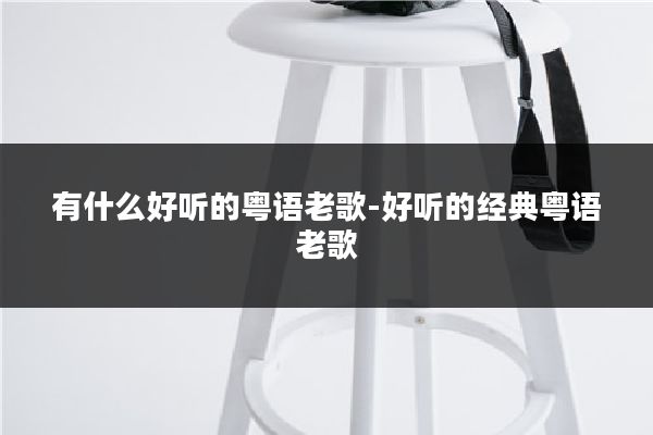 有什么好听的粤语老歌-好听的经典粤语老歌