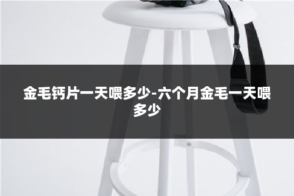 金毛钙片一天喂多少-六个月金毛一天喂多少