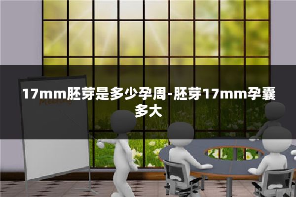 17mm胚芽是多少孕周-胚芽17mm孕囊多大