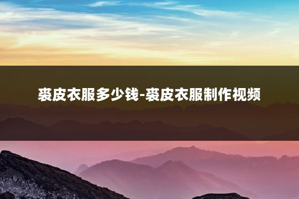 裘皮衣服多少钱-裘皮衣服制作视频