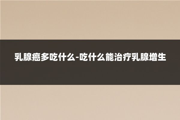 乳腺癌多吃什么-吃什么能治疗乳腺增生