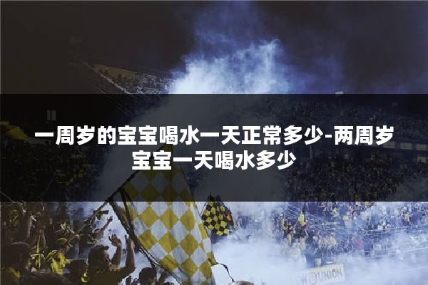 一周岁的宝宝喝水一天正常多少-两周岁宝宝一天喝水多少