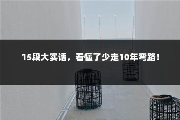 15段大实话，看懂了少走10年弯路！