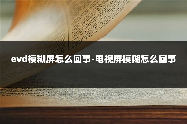 evd模糊屏怎么回事-电视屏模糊怎么回事