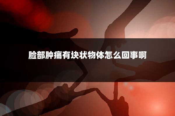 脸部肿痛有块状物体怎么回事啊