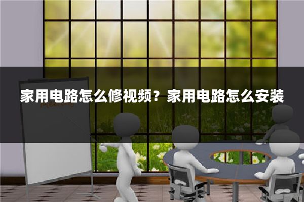 家用电路怎么修视频?家用电路怎么安装
