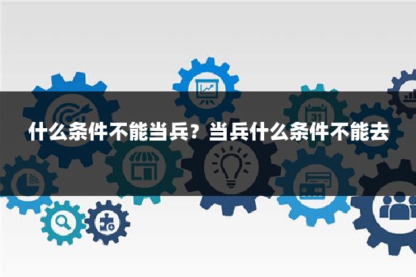 什么条件不能当兵?当兵什么条件不能去