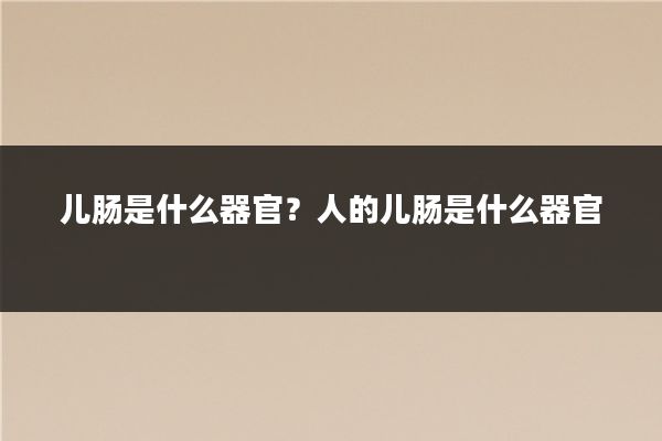 儿肠是什么器官?人的儿肠是什么器官