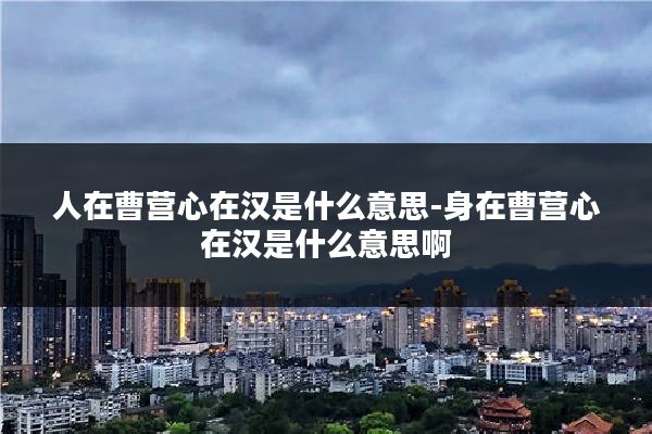 人在曹营心在汉是什么意思-身在曹营心在汉是什么意思啊