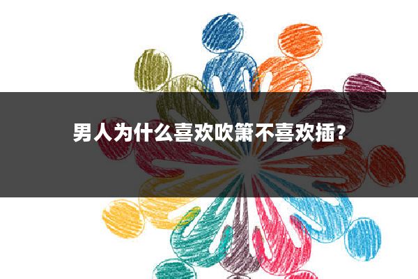 男人为什么喜欢吹箫不喜欢插？