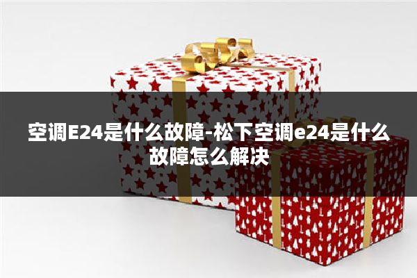 空调E24是什么故障-松下空调e24是什么故障怎么解决