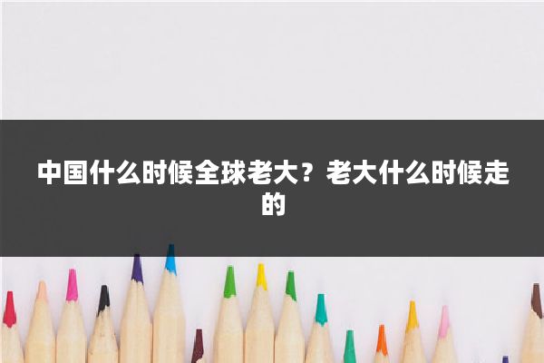 中国什么时候全球老大？老大什么时候走的
