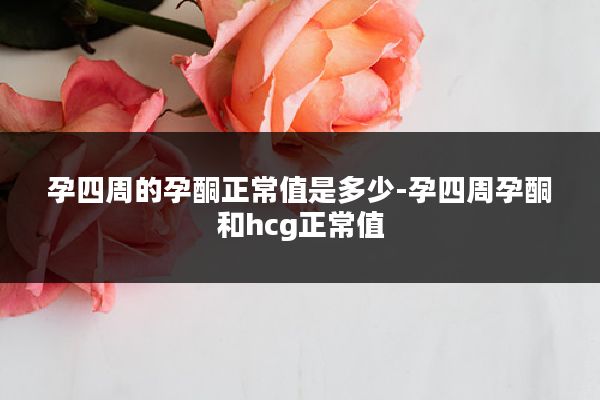 孕四周的孕酮正常值是多少-孕四周孕酮和hcg正常值