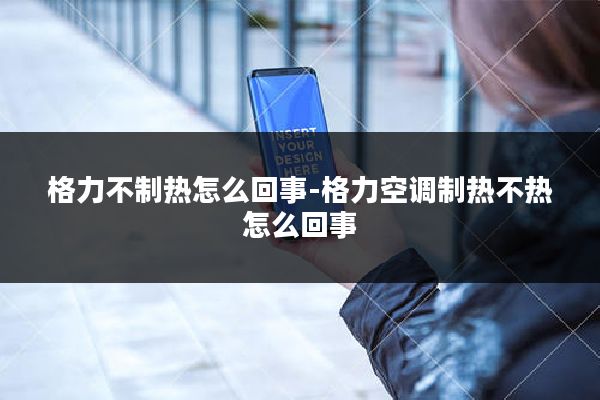 格力不制热怎么回事-格力空调制热不热怎么回事
