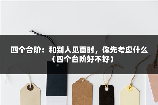 四个台阶：和别人见面时，你先考虑什么（四个台阶好不好）