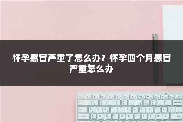 怀孕感冒严重了怎么办?怀孕四个月感冒严重怎么办