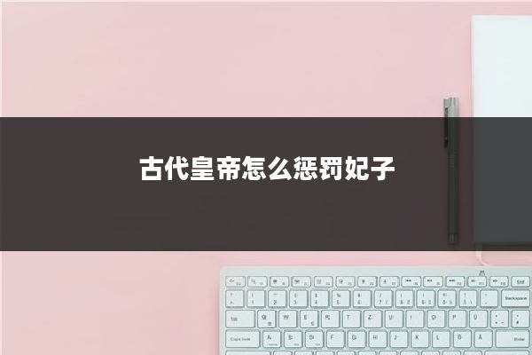 古代皇帝怎么惩罚妃子