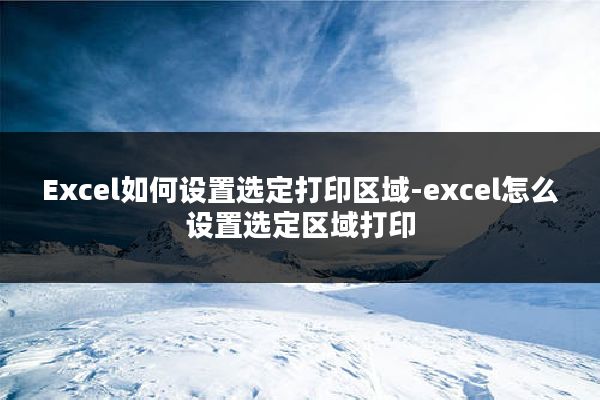 Excel如何设置选定打印区域-excel怎么设置选定区域打印