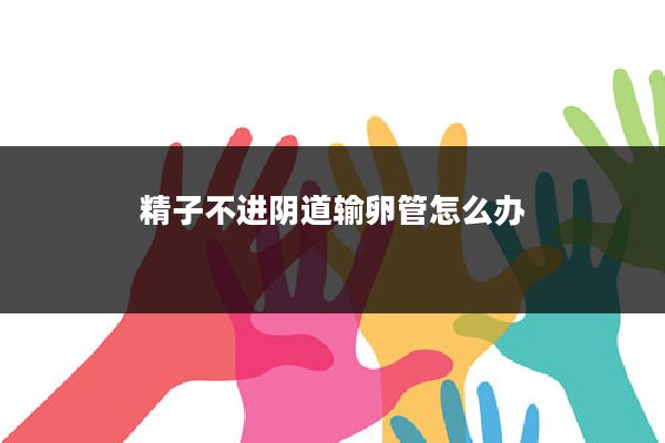 精子不进阴道输卵管怎么办