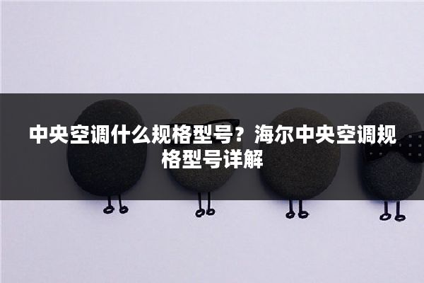 中央空调什么规格型号?海尔中央空调规格型号详解