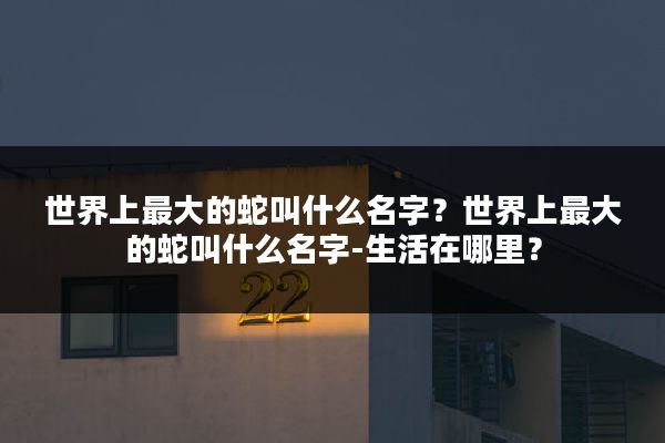 世界上最大的蛇叫什么名字?世界上最大的蛇叫什么名字-生活在哪里?