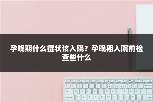孕晚期什么症状该入院?孕晚期入院前检查些什么