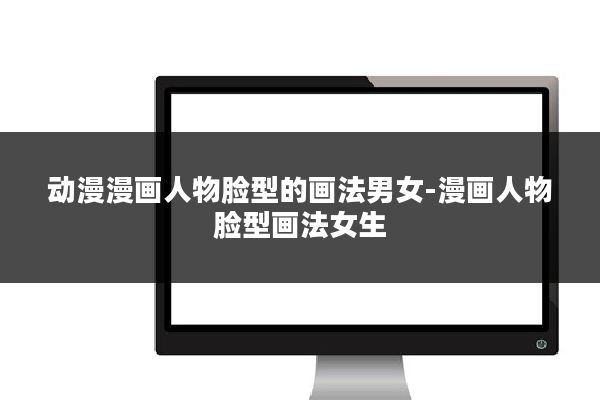 动漫漫画人物脸型的画法男女-漫画人物脸型画法女生
