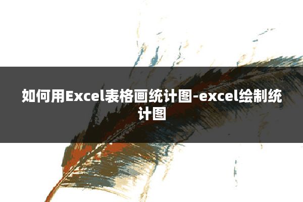 如何用Excel表格画统计图-excel绘制统计图