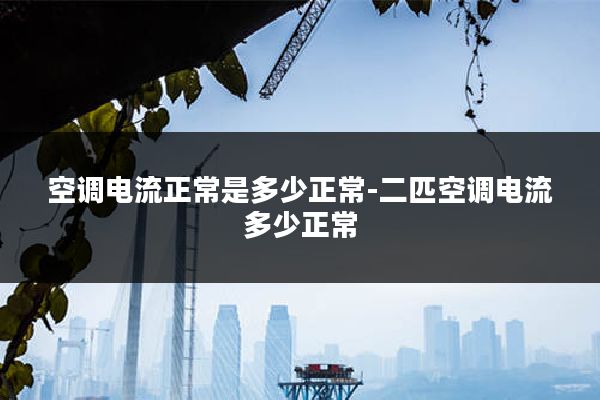 空调电流正常是多少正常-二匹空调电流多少正常